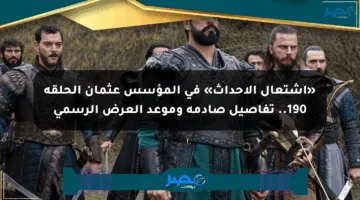 «اشتعال الأحداث» في المؤسس عثمان الحلقة 190.. تفاصيل صادمة وموعد العرض الرسمي